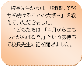 �p�ێl�p�`: �@�Z���搶����́A�u�p�����ēw�͂𑱂��邱�Ƃ̑�؂��v�������Ă��������܂����B
�@�q�ǂ������́A�u�S������͂����Ƃ���΂邼�B�v�Ƃ����C�����ōZ���搶�̘b�𕷂��܂����B
